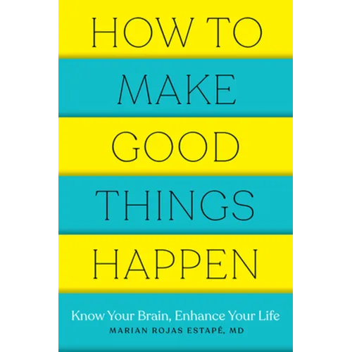 How to Make Good Things Happen: Know Your Brain, Enhance Your Life