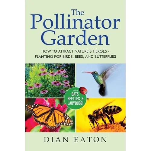 The Pollinator Garden: How to Attract Nature's Heroes - Planting for Birds, Bees, and Butterflies