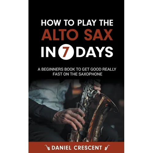 How To Play The Alto Sax in 7 Days: A Beginners Book to Get Good Really Fast on the Saxophone