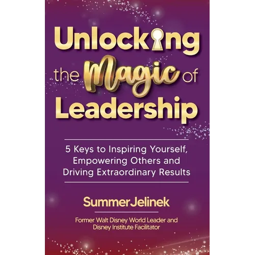 Unlocking the Magic of Leadership: 5 Keys to Inspire Yourself, Empower Others and Drive Extraordinary Results