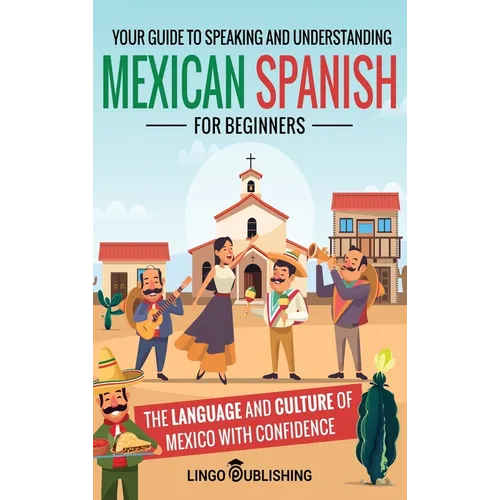 Mexican Spanish for Beginners: Your Guide to Speaking and Understanding the Language and Culture of Mexico with Confidence