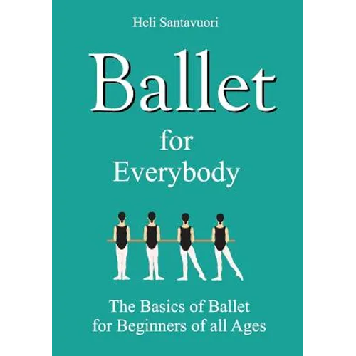 Ballet for Everybody: The Basics of Ballet for Beginners of all Ages