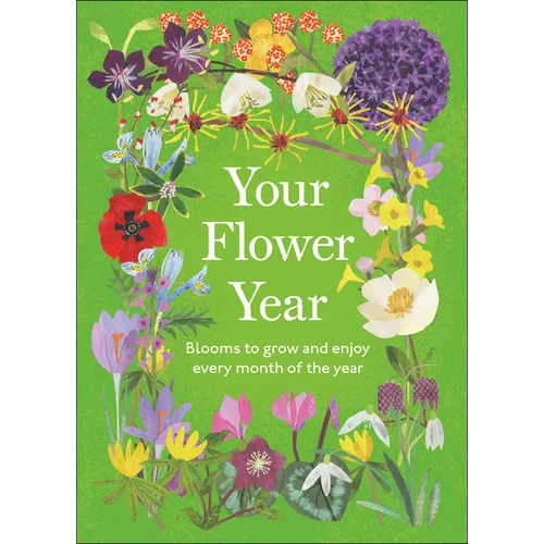 Your Flower Year: Blooms to Grow and Enjoy Every Month of the Year