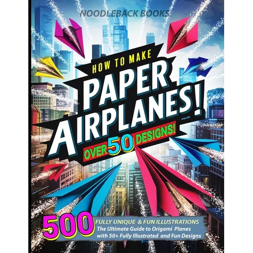 How To Make Paper Airplanes: The Ultimate Guide to Origami Planes with 50+ Fully Illustrated and Fun Designs!