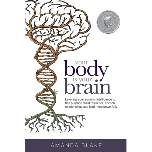 Your Body is Your Brain: Leverage Your Somatic Intelligence to Find Purpose, Build Resilience, Deepen Relationships and Lead More Powerfully