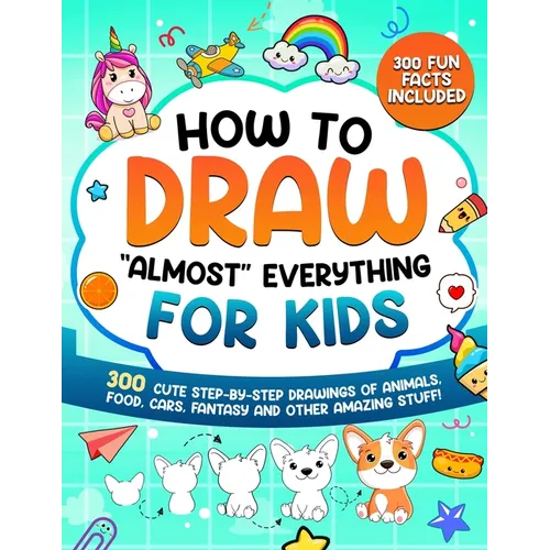 How to Draw "Almost" Everything for Kids: 300 Cute Step-By-Step Drawings of Animals, Food, Cars, Fantasy and Other Amazing Stuff