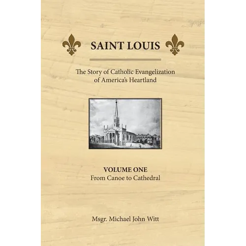 Saint Louis, the Story of Catholic Evangelization of America's Heartland: Vol 1: From Canoe To Cathedral