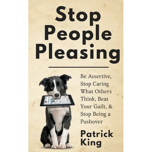 Stop People Pleasing: Be Assertive, Stop Caring What Others Think, Beat Your Guilt, & Stop Being a Pushover