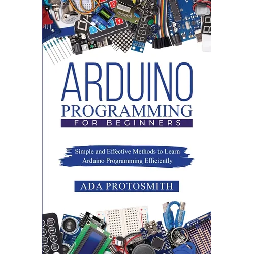 Arduino Programming for Beginners: Simple and Effective Methods to Learn Arduino Programming Efficiently
