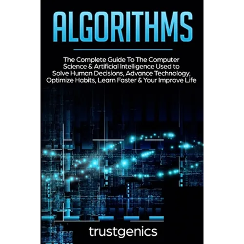 Algorithms: The Complete Guide To The Computer Science & Artificial Intelligence Used to Solve Human Decisions, Advance Technology, Optimize Habits, L