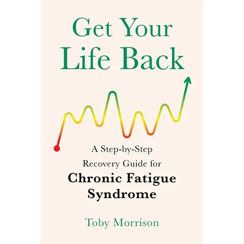 Get Your Life Back: A Step-By-Step Recovery Guide for Chronic Fatigue Syndrome