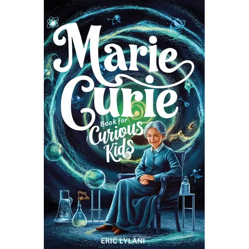 Marie Curie Book for Curious Kids: Exploring the Fascinating Life and Legacy of the First Woman to Win a Nobel Prize