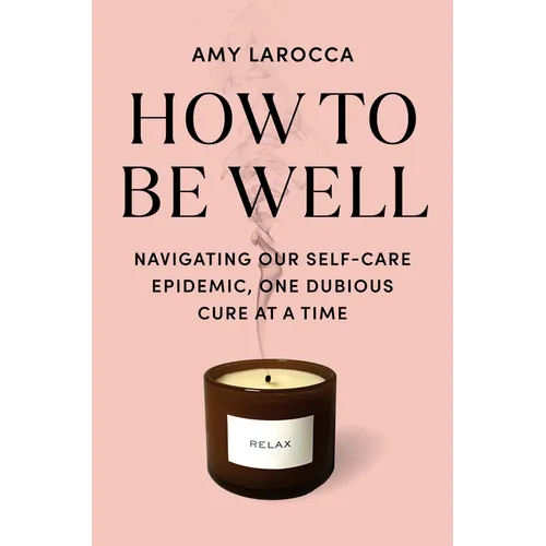 How to Be Well: Navigating Our Self-Care Epidemic, One Dubious Cure at a Time