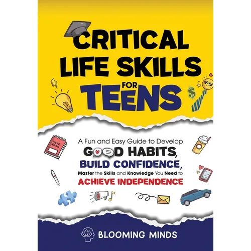 Critical Life Skills for Teens: A Fun and Easy Guide to Develop Good Habits, Build Confidence, Master the Skills and Knowledge You Need to Achieve Ind