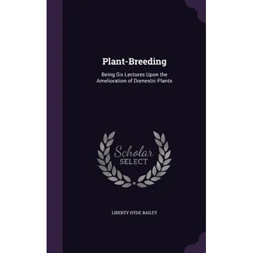 Plant-Breeding: Being Six Lectures Upon the Amelioration of Domestic Plants