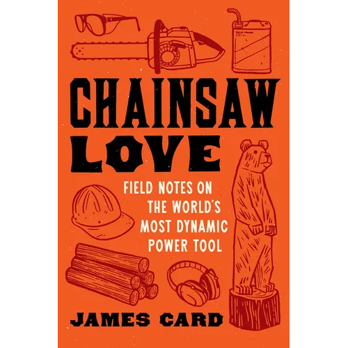 Chainsaw Love: Field Notes on the World's Most Dynamic Power Tool