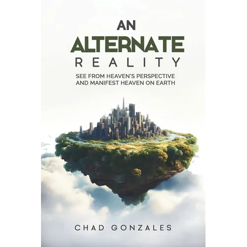 An Alternate Reality: See From Heaven's Perspective So You Manifest Heaven On Earth