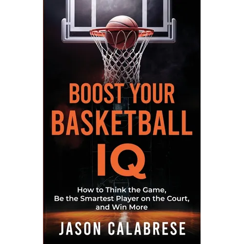 Boost Your Basketball IQ: How to Think the Game, Be the Smartest Player on the Court, and Win More