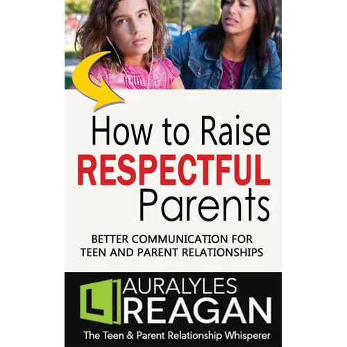 How to Raise Respectful Parents: Better Communication for Teen and Parent Relationships