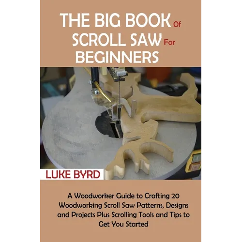 The Big Book of Scroll Saw for Beginners: A Woodworker Guide to Crafting 20 Woodworking Scroll Saw Patterns, Designs and Projects Plus Scrolling Tools
