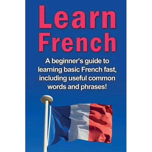 Learn French: A beginner's guide to learning basic French fast, including useful common words and phrases!