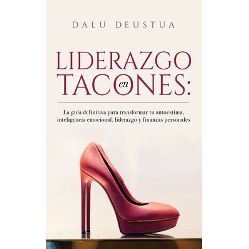 Liderazgo en Tacones: La guía definitiva para transformar tu autoestima, inteligencia emocional, liderazgo y finanzas personales