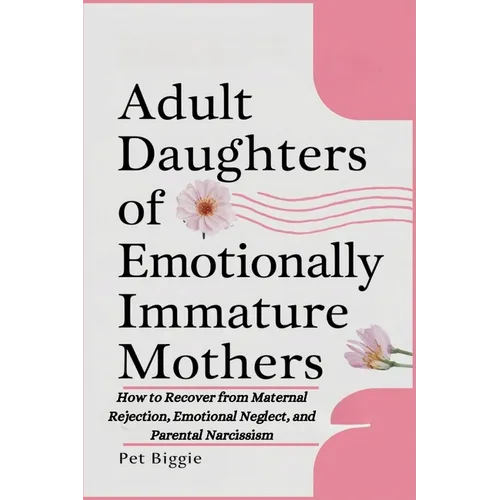 Adult Daughters of Emotionally Immature Mothers: How to Recover from Maternal Rejection, Emotional Neglect, and Parental Narcissism