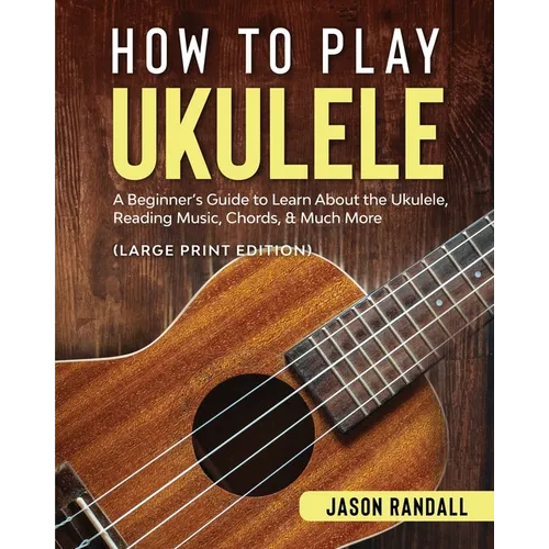 How to Play Ukulele (Large Print Edition): A Beginner's Guide to Learn About the Ukulele, Reading Music, Chords, & Much More