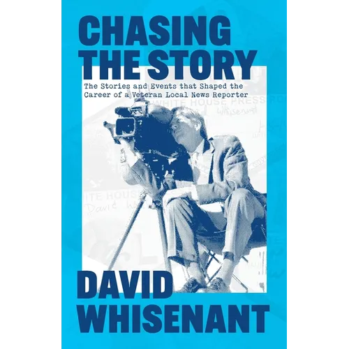 Chasing the Story: The Stories and Events that Shaped the Life of a Veteran News Reporter