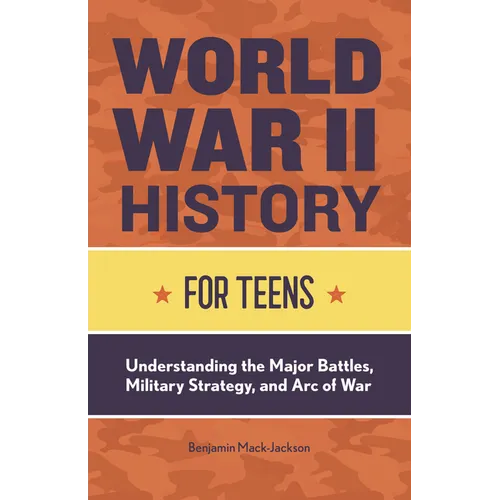 World War II History for Teens: Understanding the Major Battles, Military Strategy, and Arc of War