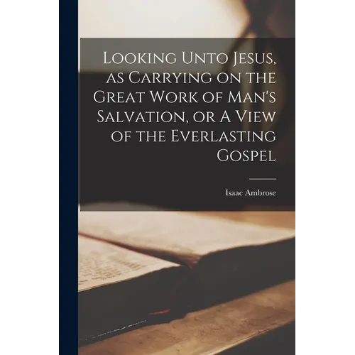 Looking Unto Jesus, as Carrying on the Great Work of Man's Salvation, or A View of the Everlasting Gospel