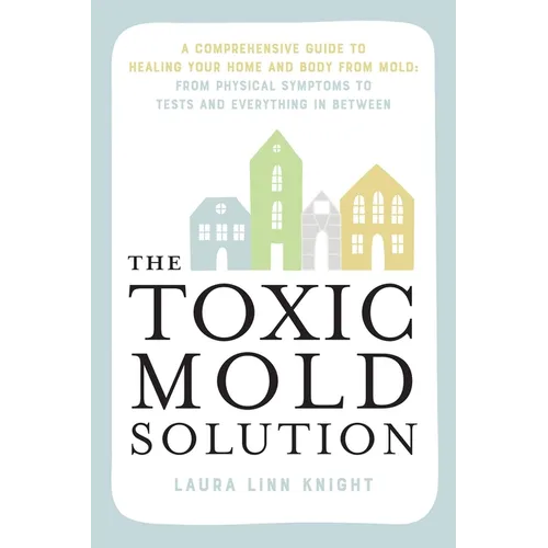 The Toxic Mold Solution: A Comprehensive Guide to Healing Your Home and Body from Mold: From Physical Symptoms to Tests and Everything in Between
