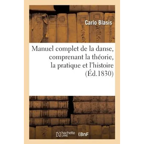 Manuel Complet de la Danse, Comprenant La Théorie, La Pratique Et l'Histoire de CET Art: Depuis Les Temps Les Plus Reculés Jusqu'à Nos Jours, À l'Usag