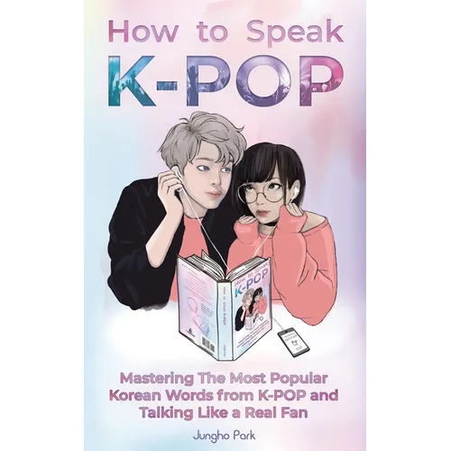 How to Speak KPOP: Mastering the Most Popular Korean Words from K-POP and Talking Like a Real Fan