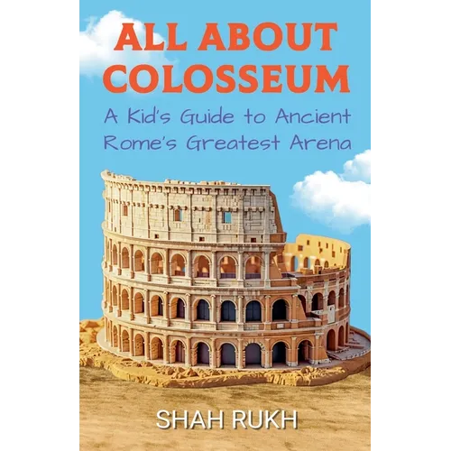 All About Colosseum: A Kid's Guide to Ancient Rome's Greatest Arena