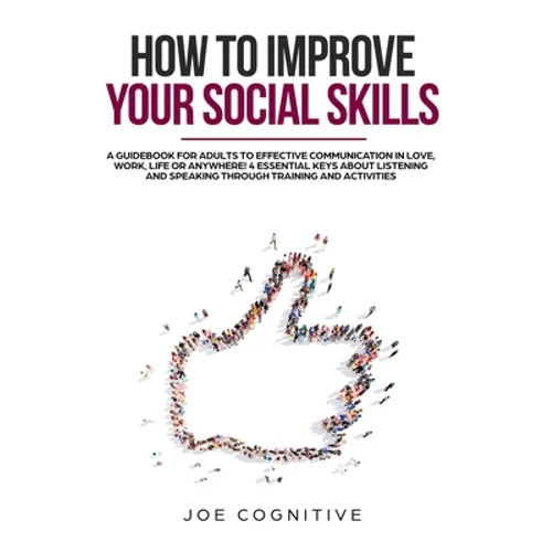 How To Improve Your Social Skills: a guidebook for adults to effective communication in love, work, life or anywhere! 4 essential keys about listening