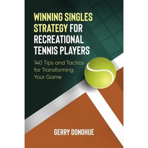Winning Singles Strategy for Recreational Tennis Players: 140 Tips and Tactics for Transforming Your Game