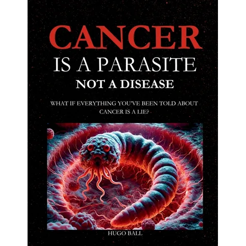 Cancer Is a Parasite, Not A Disease: What If Everything You've Been Told About Cancer Is a Lie?: Alternative Cancer Treatment and Parasite Cleanse Boo