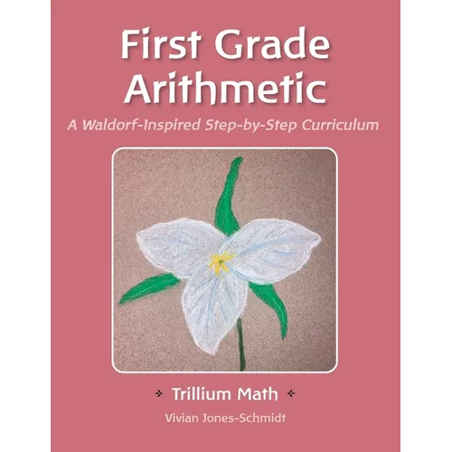 Trillium Arithmetic: First Grade Math: A Waldorf-Inspired Step-by-Step Curriculum