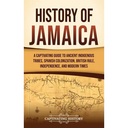History of Jamaica: A Captivating Guide to Ancient Indigenous Tribes, Spanish Colonization, British Rule, Independence, and Modern Times