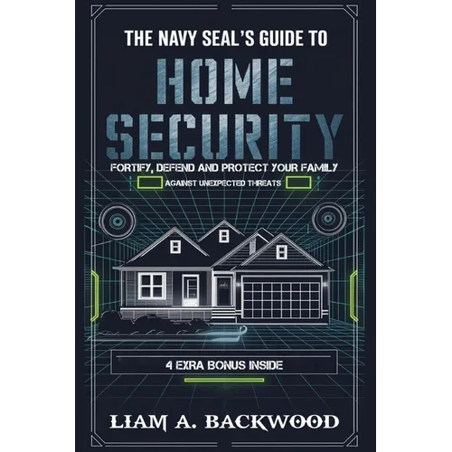 The Navy Seal's Guide To Home Security: Fortify, Defend, Protect Your Family from Unexpected Threats
