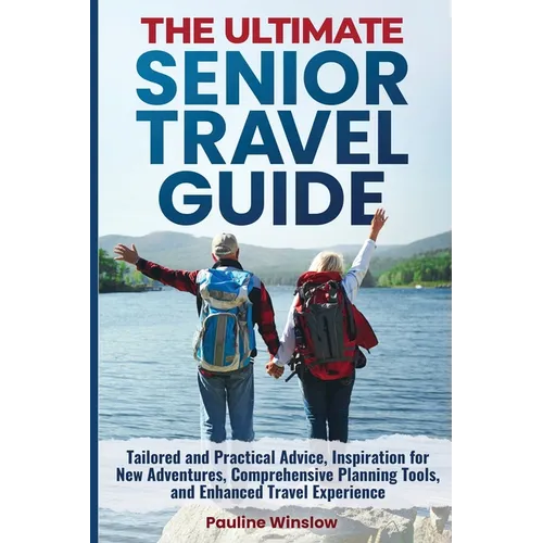 The Ultimate Senior Travel Guide: Tailored and Practical Advice, Inspiration for New Adventures, Comprehensive Planning Tools, and Enhanced Travel Exp