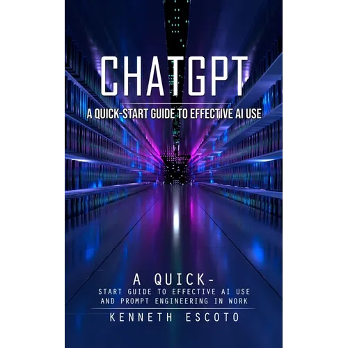 Chatgpt: A Quick-start Guide to Effective Ai Use (Complete Guide to Chatgpt From Beginners to Experts)