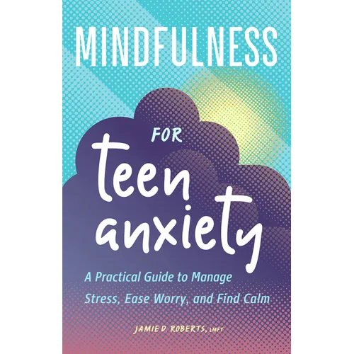 Mindfulness for Teen Anxiety: A Practical Guide to Manage Stress, Ease Worry, and Find Calm