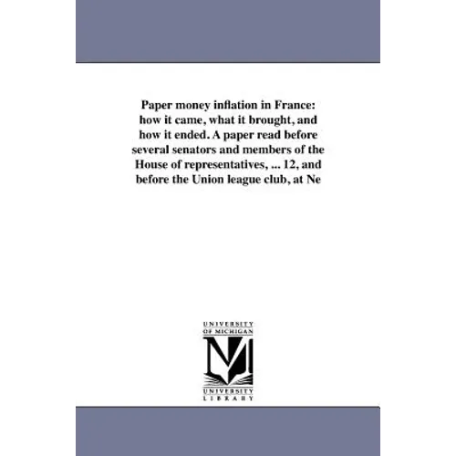 Paper money inflation in France: how it came, what it brought, and how it ended. A paper read before several senators and members of the House of repr