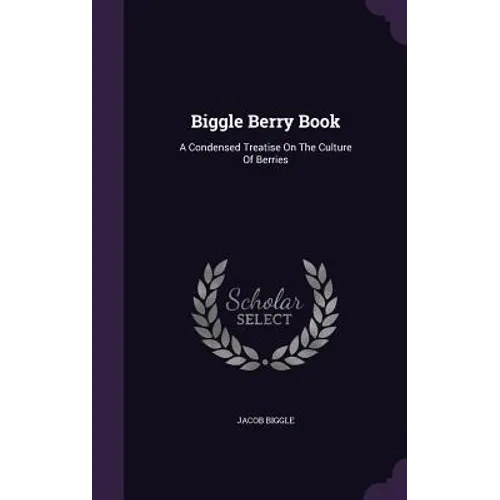 Biggle Berry Book: A Condensed Treatise On The Culture Of Berries