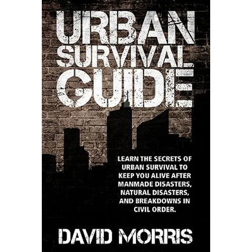 Urban Survival Guide: Learn The Secrets Of Urban Survival To Keep You Alive After Man-Made Disasters, Natural Disasters, and Breakdowns In Civil Order