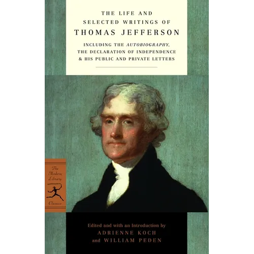The Life and Selected Writings of Thomas Jefferson: Including the Autobiography, The Declaration of Independence & His Public and Private Letters