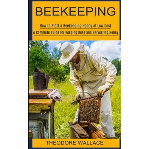 Beekeeping: How to Start a Beekeeping Hobby at Low Cost (A Complete Guide for Keeping Bees and Harvesting Honey)