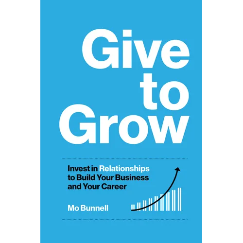 Give to Grow: Invest in Relationships to Build Your Business and Your Career